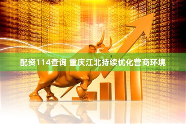 配资114查询 重庆江北持续优化营商环境