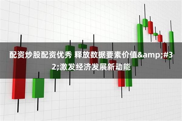 配资炒股配资优秀 释放数据要素价值&#32;激发经济发展新动能