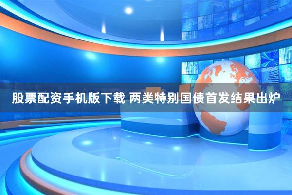 股票配资手机版下载 两类特别国债首发结果出炉