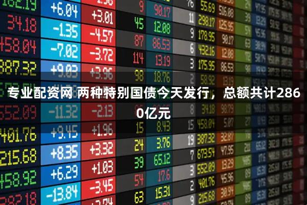 专业配资网 两种特别国债今天发行，总额共计2860亿元