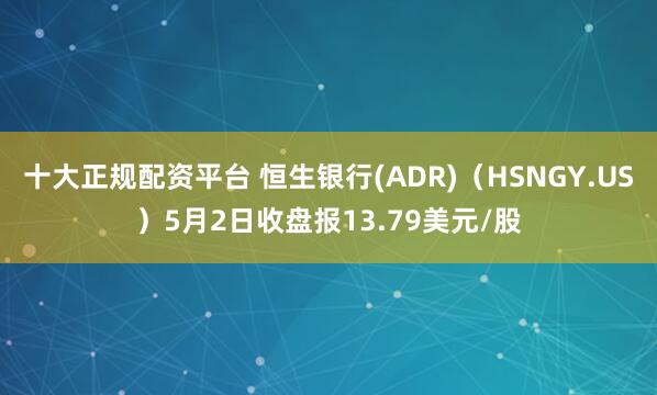十大正规配资平台 恒生银行(ADR)（HSNGY.US）5月2日收盘报13.79美元/股