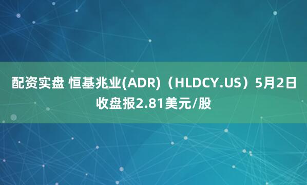 配资实盘 恒基兆业(ADR)（HLDCY.US）5月2日收盘报2.81美元/股