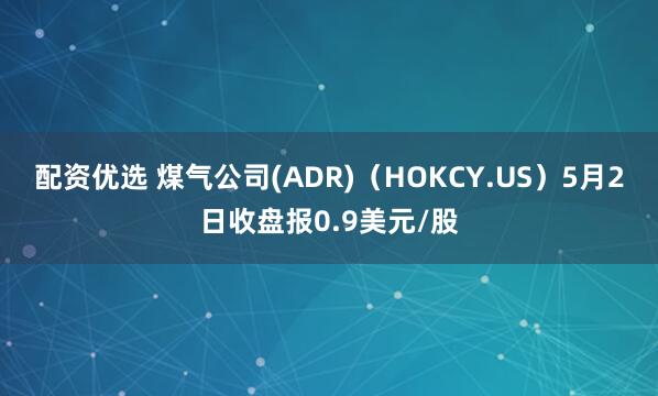 配资优选 煤气公司(ADR)（HOKCY.US）5月2日收盘报0.9美元/股