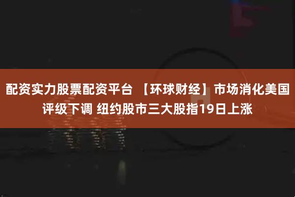 配资实力股票配资平台 【环球财经】市场消化美国评级下调 纽约股市三大股指19日上涨