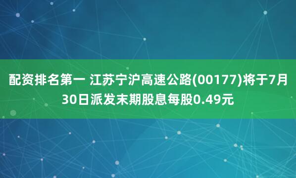 配资排名第一 江苏宁沪高速公路(00177)将于7月30日派发末期股息每股0.49元