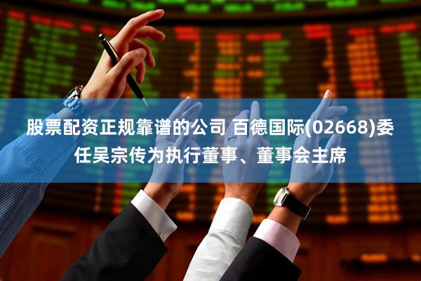 股票配资正规靠谱的公司 百德国际(02668)委任吴宗传为执行董事、董事会主席