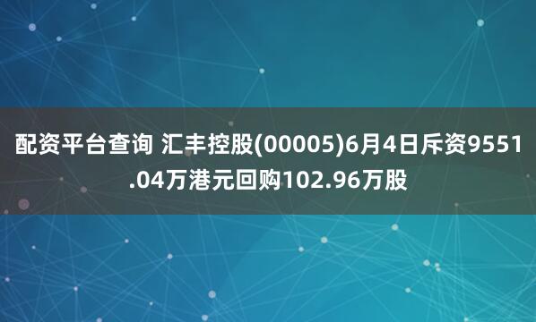 配资平台查询 汇丰控股(00005)6月4日斥资9551.04万港元回购102.96万股