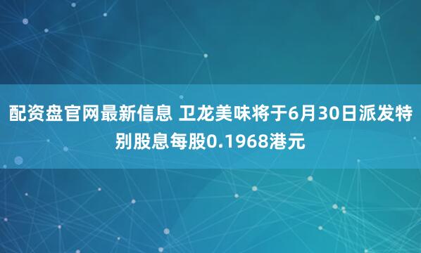 配资盘官网最新信息 卫龙美味将于6月30日派发特别股息每股0.1968港元
