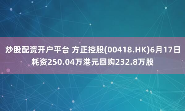 炒股配资开户平台 方正控股(00418.HK)6月17日耗资250.04万港元回购232.8万股
