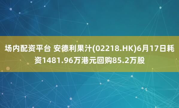 场内配资平台 安德利果汁(02218.HK)6月17日耗资1481.96万港元回购85.2万股