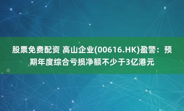 股票免费配资 高山企业(00616.HK)盈警：预期年度综合亏损净额不少于3亿港元