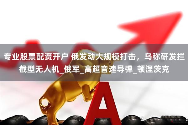 专业股票配资开户 俄发动大规模打击，乌称研发拦截型无人机_俄军_高超音速导弹_顿涅茨克