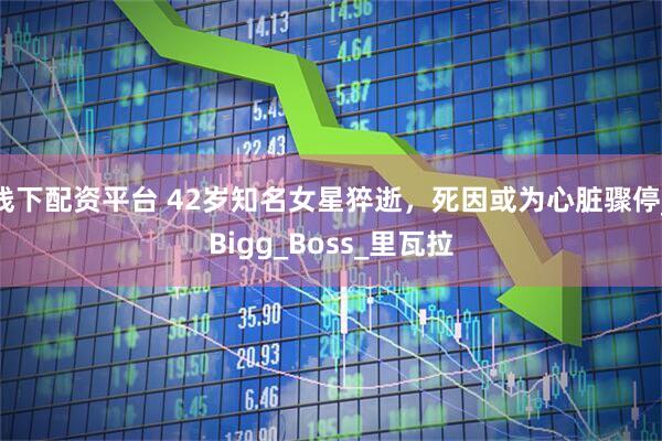 线下配资平台 42岁知名女星猝逝，死因或为心脏骤停_Bigg_Boss_里瓦拉