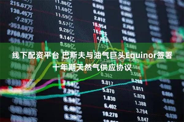 线下配资平台 巴斯夫与油气巨头Equinor签署十年期天然气供应协议