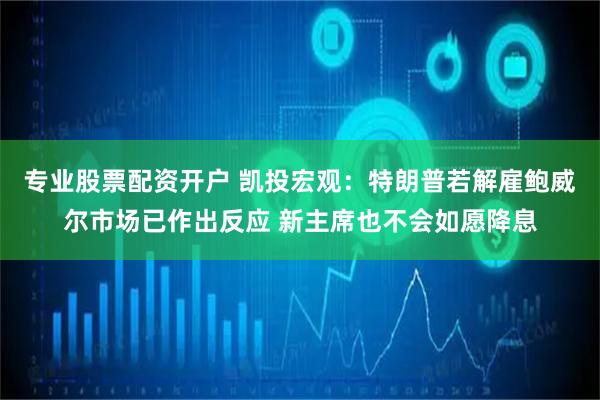 专业股票配资开户 凯投宏观：特朗普若解雇鲍威尔市场已作出反应 新主席也不会如愿降息
