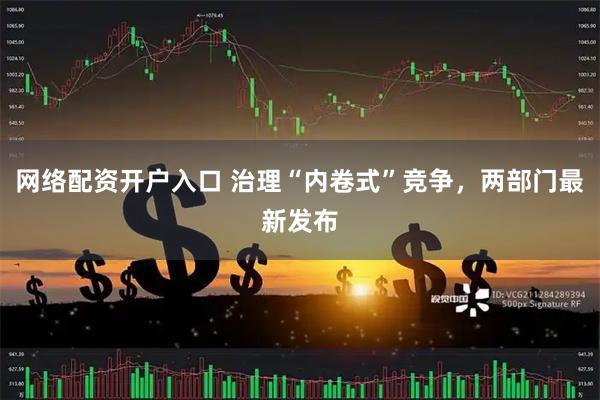 网络配资开户入口 治理“内卷式”竞争，两部门最新发布