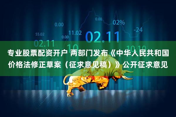 专业股票配资开户 两部门发布《中华人民共和国价格法修正草案（征求意见稿）》公开征求意见