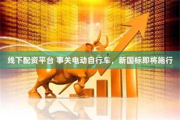 线下配资平台 事关电动自行车，新国标即将施行