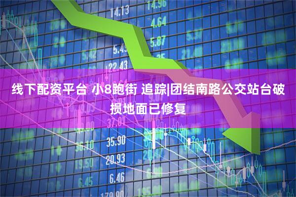 线下配资平台 小8跑街 追踪|团结南路公交站台破损地面已修复