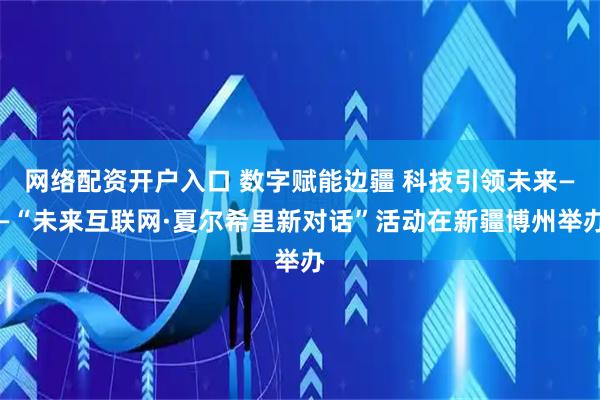 网络配资开户入口 数字赋能边疆 科技引领未来——“未来互联网·夏尔希里新对话”活动在新疆博州举办