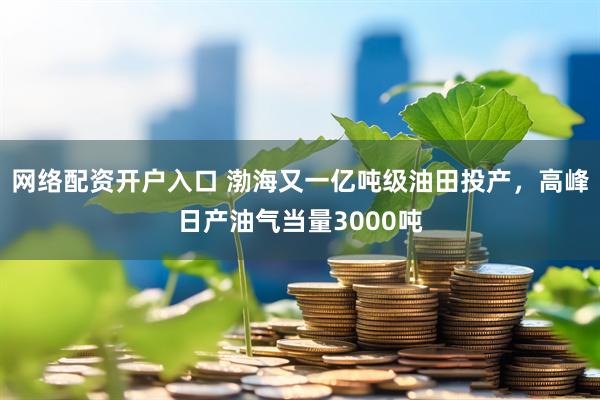 网络配资开户入口 渤海又一亿吨级油田投产，高峰日产油气当量3000吨