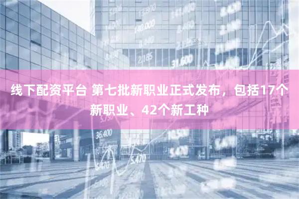 线下配资平台 第七批新职业正式发布，包括17个新职业、42个新工种