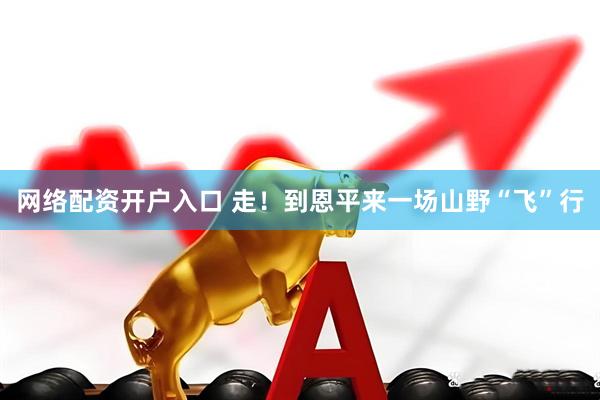 网络配资开户入口 走！到恩平来一场山野“飞”行