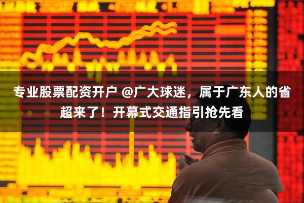 专业股票配资开户 @广大球迷，属于广东人的省超来了！开幕式交通指引抢先看