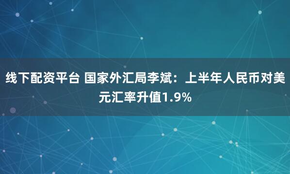 线下配资平台 国家外汇局李斌：上半年人民币对美元汇率升值1.9%