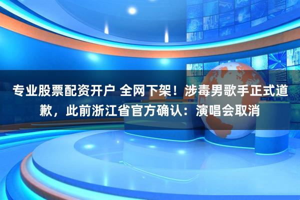 专业股票配资开户 全网下架！涉毒男歌手正式道歉，此前浙江省官方确认：演唱会取消