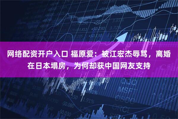 网络配资开户入口 福原爱：被江宏杰辱骂，离婚在日本塌房，为何却获中国网友支持