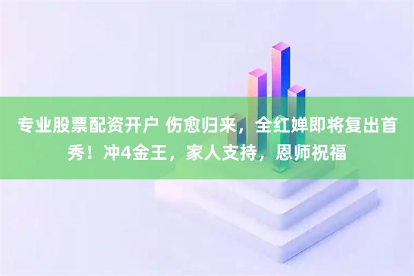 专业股票配资开户 伤愈归来，全红婵即将复出首秀！冲4金王，家人支持，恩师祝福