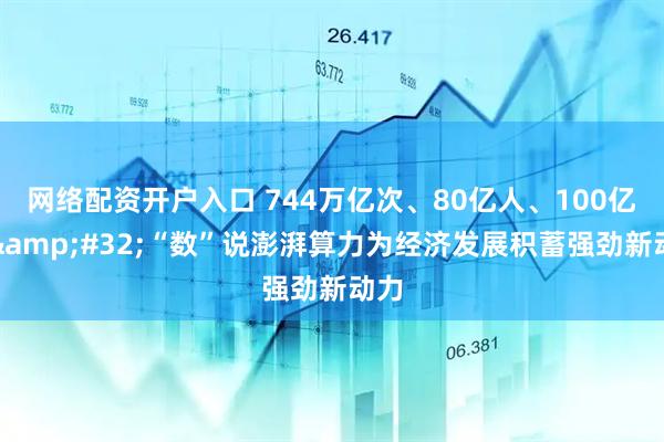 网络配资开户入口 744万亿次、80亿人、100亿元&#32;“数”说澎湃算力为经济发展积蓄强劲新动力