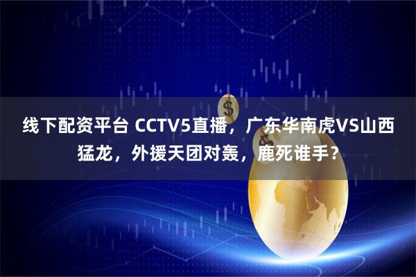 线下配资平台 CCTV5直播,广东华南虎VS山西猛龙,外援天团对轰,鹿死谁手?