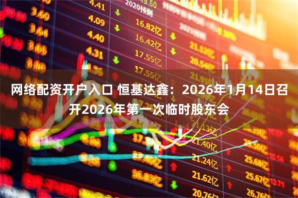 网络配资开户入口 恒基达鑫：2026年1月14日召开2026年第一次临时股东会