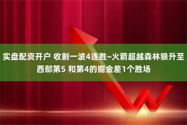 实盘配资开户 收割一波4连胜~火箭超越森林狼升至西部第5 和第4的掘金差1个胜场