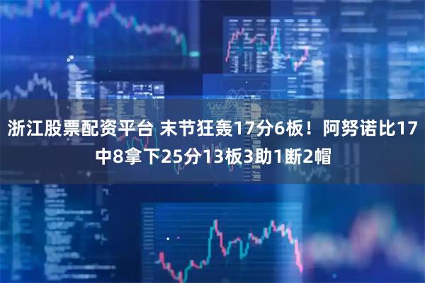 浙江股票配资平台 末节狂轰17分6板！阿努诺比17中8拿下25分13板3助1断2帽