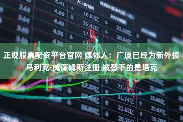 正规股票配资平台官网 媒体人：广厦已经为新外援马利克·威廉姆斯注册 被替下的是塔克