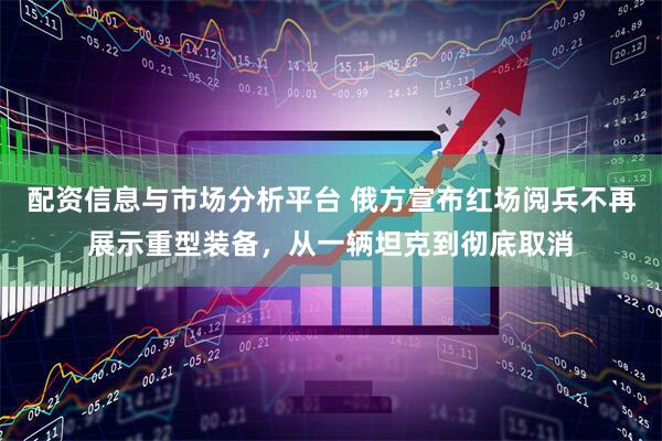 配资信息与市场分析平台 俄方宣布红场阅兵不再展示重型装备，从一辆坦克到彻底取消