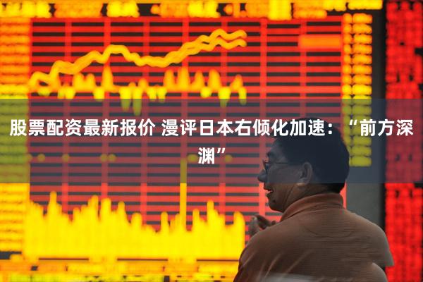 股票配资最新报价 漫评日本右倾化加速：“前方深渊”
