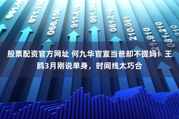 股票配资官方网址 何九华官宣当爸却不提妈！王鸥3月刚说单身，时间线太巧合
