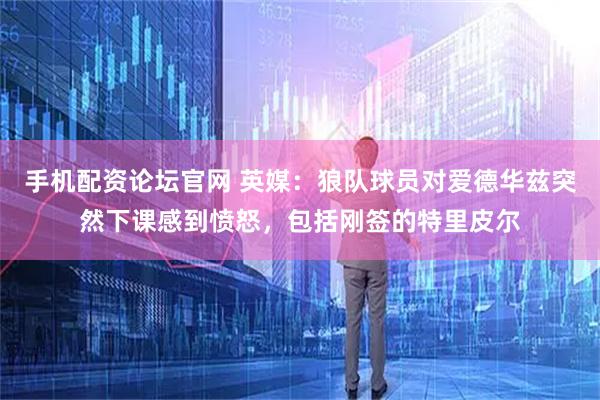 手机配资论坛官网 英媒：狼队球员对爱德华兹突然下课感到愤怒，包括刚签的特里皮尔