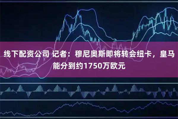线下配资公司 记者：穆尼奥斯即将转会纽卡，皇马能分到约1750万欧元