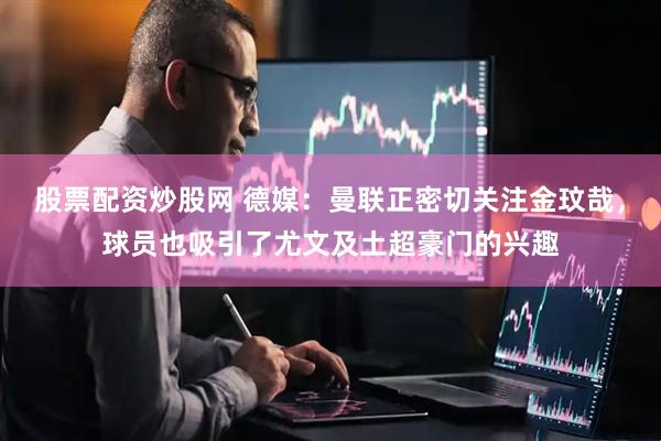 股票配资炒股网 德媒：曼联正密切关注金玟哉，球员也吸引了尤文及土超豪门的兴趣