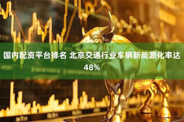 国内配资平台排名 北京交通行业车辆新能源化率达48%