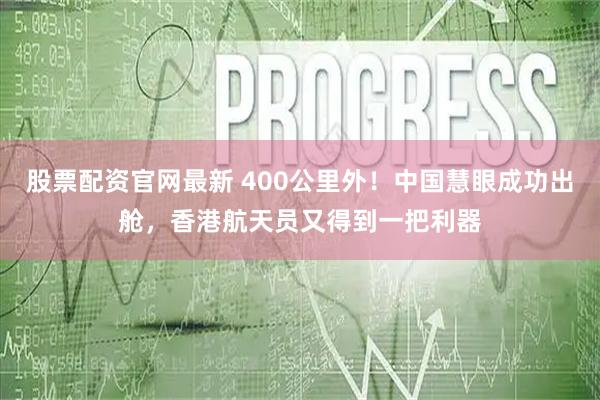 股票配资官网最新 400公里外!中国慧眼成功出舱,香港航天员又得到一把利器