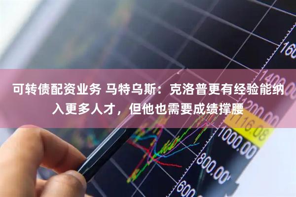 可转债配资业务 马特乌斯：克洛普更有经验能纳入更多人才，但他也需要成绩撑腰