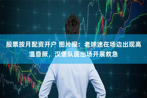 股票按月配资开户 图片报：老球迷在场边出现高温昏厥，汉堡队医出场开展救急
