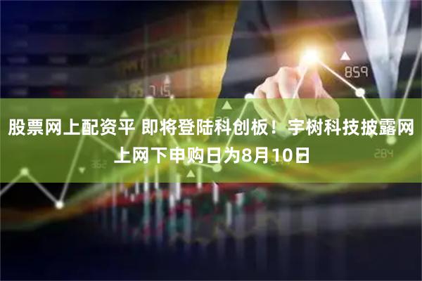 股票网上配资平 即将登陆科创板！宇树科技披露网上网下申购日为8月10日