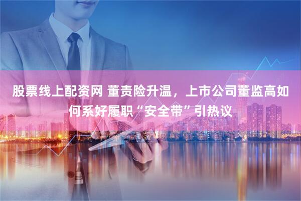 股票线上配资网 董责险升温，上市公司董监高如何系好履职“安全带”引热议